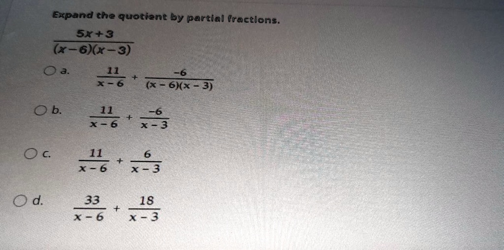 Expand the quotient by partial fractions.
frac5x+3(x-6)(x-3)
a. frac11x-6 + frac-6(x-6)(x-3)
b. frac11x-6 + frac-6x-3
c. frac11x-6 + frac6x-3
d. frac33x-6 + frac18x-3
