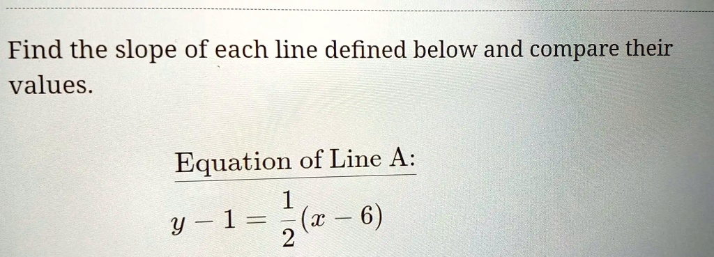 Find the slope of each line defined below and compare their values.
Equation of Line A:
y - 1 = (1)/(2)(x - 6)