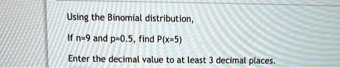 Using the Binomial distribution,
If n=9 and p=0.5, find P(x=5)
Enter the decimal value to at least 3 decimal places.