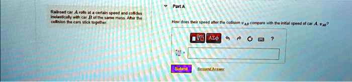 Part A
Railroad car A rolls at a certain speed and collides inelastically with car B of the same mass. After the collision the cars stick together.
How does their speed after the collision vAP compare with the initial speed of car A, vA0?