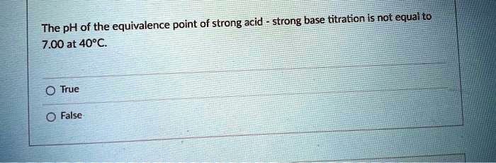The pH of the equivalence point of strong acid - strong base titration is not equal to 7.00 at 40°C.

True
False