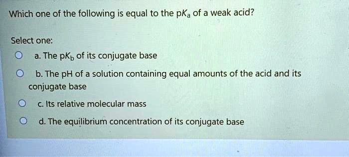 Solved:which One Of The Following Is Equal To The Pka Of A Weak Acid?  Select One: A. The Pkb Of Its Conjugate Base B. The Ph Of A Solution  Containing Equal Amounts Solved:which One Of The Following Is Equal To The Pka Of A Weak Acid?  Select One: A. The Pkb Of Its Conjugate Base B. The Ph Of A Solution  Containing Equal Amounts