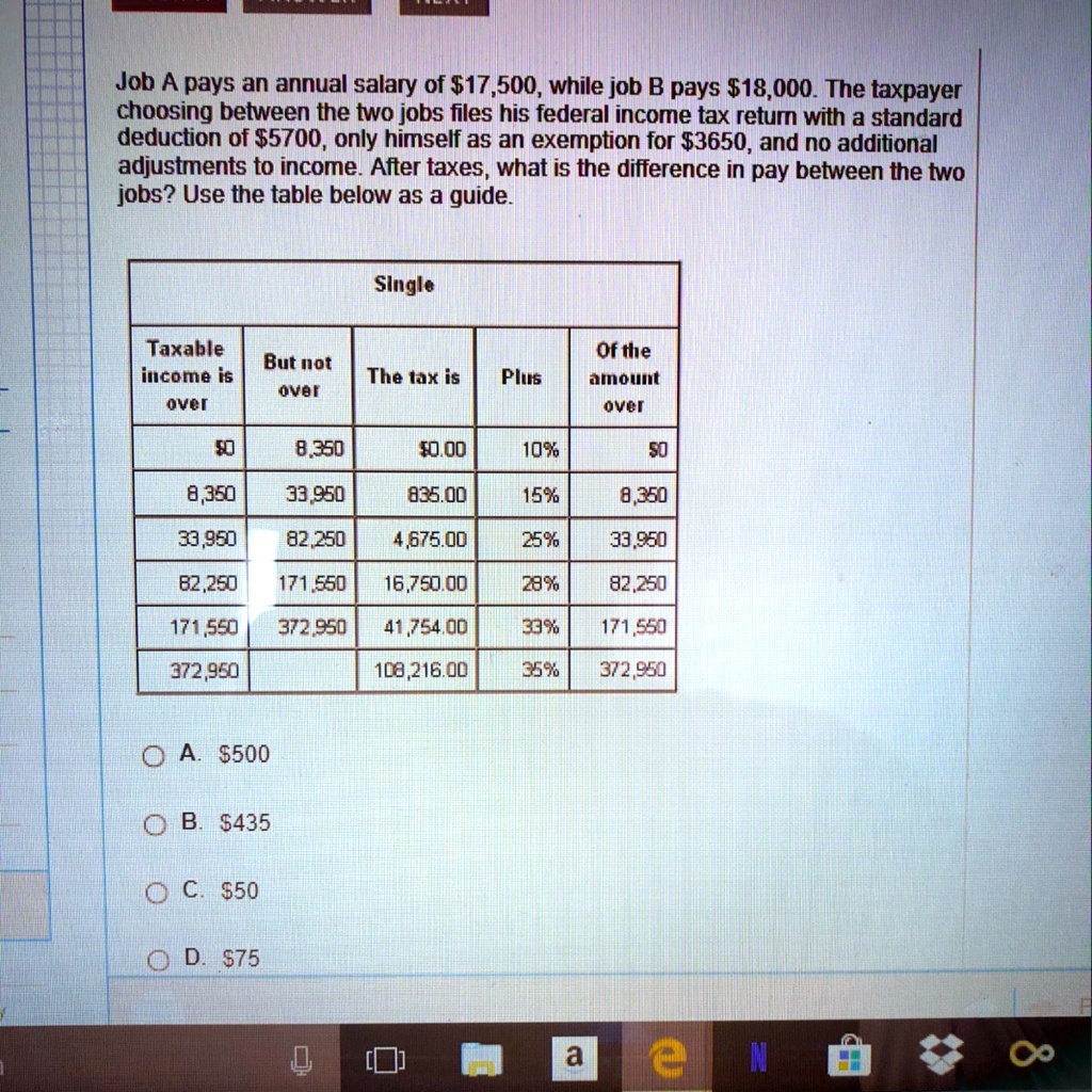 SOLVED: 'Job A pays an annual salary of 17,500 while job B pays18,000. The  taxpayer choosing between the 2 jobs files his federal income tax return  with a standard deduction of 5700,