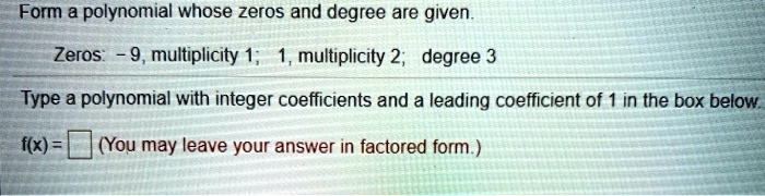 Form a polynomial whose zeros and degree are given.
Zeros: -9, multiplicity 1; 1, multiplicity 2; degree 3
Type a polynomial with integer coefficients and a leading coefficient of 1 in the box below.
f(x) = (You may leave your answer in factored form.)