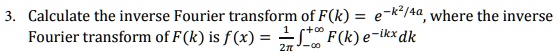 3. Calculate the inverse Fourier transform of F(k) = e^-k^2/4a, where the inverse Fourier transform of F(k) is f(x) = frac12pi int-infty^+infty F(k)e^-ikxdk