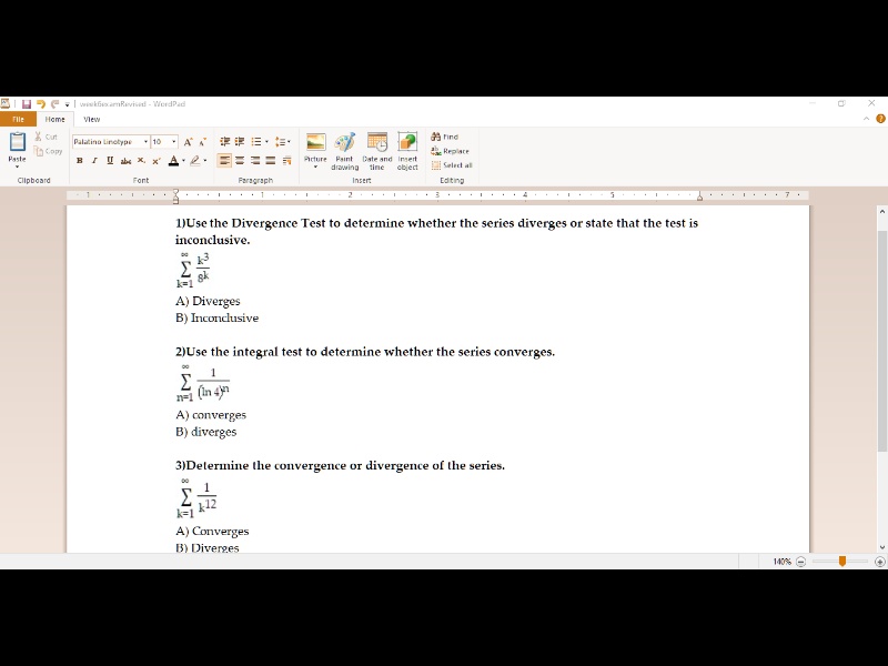 1) Use the Divergence Test to determine whether the series diverges or state that the test is inconclusive.
?k=1^? k^3 / 8k
A) Diverges
B) Inconclusive

2) Use the integral test to determine whether the series converges.
?n=1^? 1 / (ln 4)^n
A) converges
B) diverges

3) Determine the convergence or divergence of the series.
?k=1^? 1 / k^1.2
A) Converges
B) Diverges