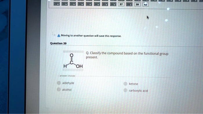 Question 39
Q. Classify the compound based on the functional group present.
aldehyde
ketone
alcohol
carboxylic acid