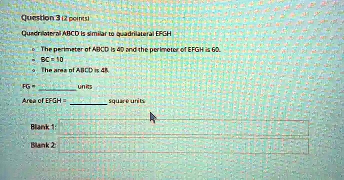 Quadrilateral ABCD is similar to quadrilateral EFGH
The perimeter of ABCD is 40 and the perimeter of EFGH is 60.
BC = 10
The area of ABCD is 48.
FG =  units
Area of EFGH =  square units