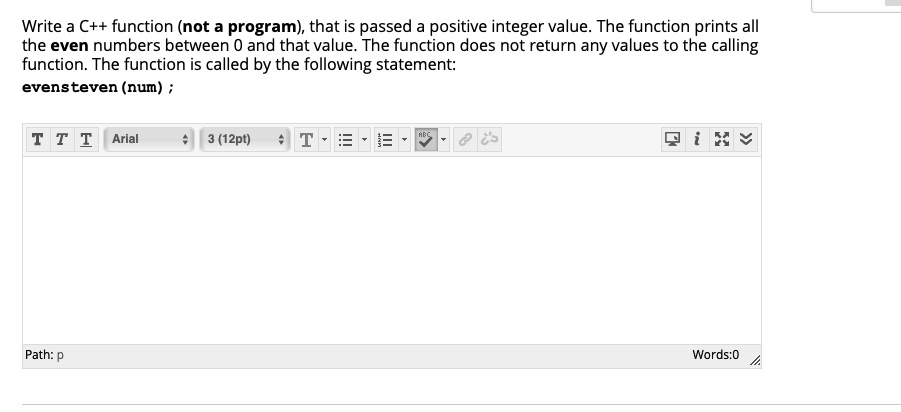 Write a C++ function (not a program), that is passed a positive integer value. The function prints all
the even numbers between 0 and that value. The function does not return any values to the calling
function. The function is called by the following statement:
evensteven (num);