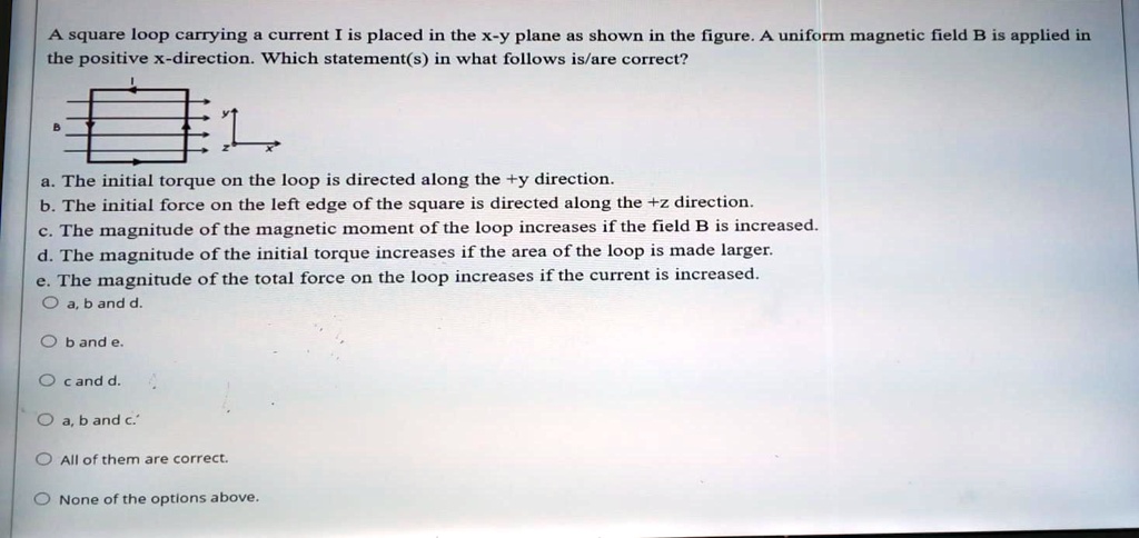 A square loop carrying a current I is placed in the x-y plane as shown ...