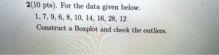 2(10 pts). For the data given below.
1, 7, 9, 6, 8, 10, 14, 16, 28, 12
Construct a Boxplot and check the outliers.
