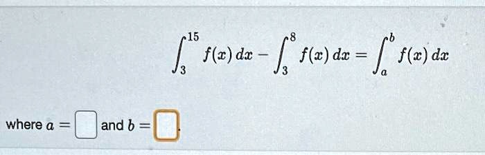 ∫3^15 f(x) dx - ∫3^8 f(x) dx = ∫a^b f(x) dx  where  a =  and  b =
