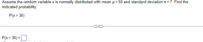 Assume the random variable x is normally distributed with mean ? = 50 and standard deviation ? = 7. Find the indicated probability.

P(x > 36)

P(x > 36) =