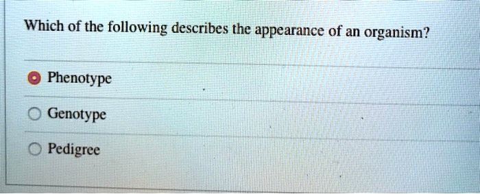 Which of the following describes the appearance of an organism?
Phenotype
Genotype
Pedigree