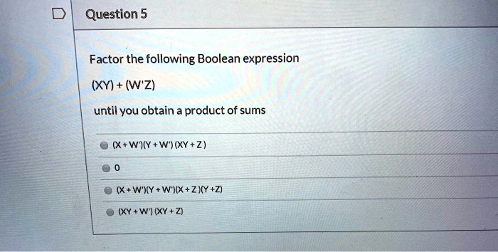 Factor the following Boolean expression
(XY) + (W'Z)
until you obtain a product of sums
(X+W')(Y+W')(XY+Z)
0
(X+W')(Y+W')(X+Z)(Y+Z)
(XY+W')(XY+Z)