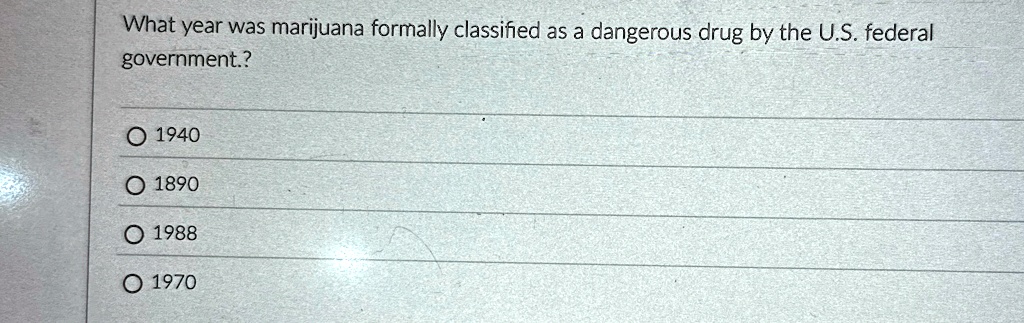 What year was marijuana formally classified as a dangerous drug by the U.S. federal
government.?
? 1940
? 1890
? 1988
? 1970