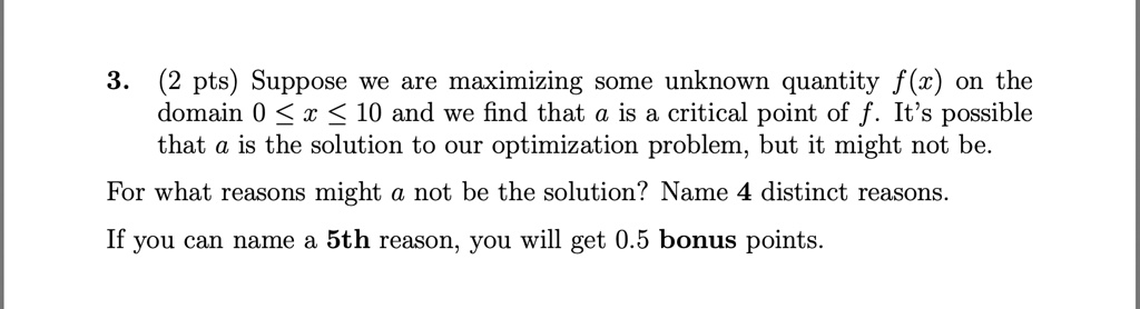 3 2 pts suppose we are maximizing some unknown quantity fx on the domain 0 leq x leq 10 and we find that a is a critical point of f its possible that a is the solution to our optimization pr 14769
