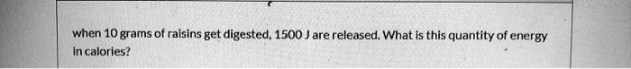 when 10 grams of raisins get digested, 1500 J are released. What is this quantity of energy in calories?
