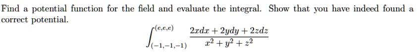 Find a potential function for the field and evaluate the integral. Show that you have indeed found a correct potential.
?(-1,-1,-1)^(e,e,e) frac2xdx + 2ydy + 2zdzx^2 + y^2 + z^2