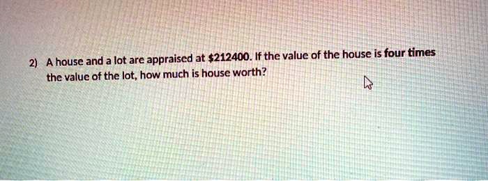 A house and a lot are appraised at 212400. If the value of the house is four times the value of the lot, how much is house worth?