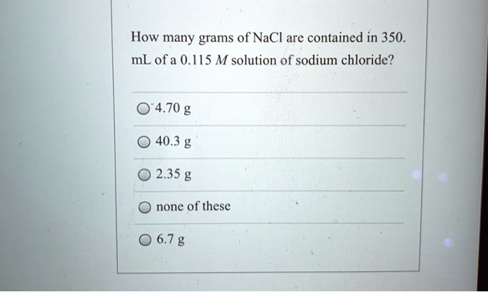 How many grams of NaCl are contained in 350.
mL of a 0.115 M solution of sodium chloride?
4.70 g
40.3 g
2.35 g
none of these
6.7 g