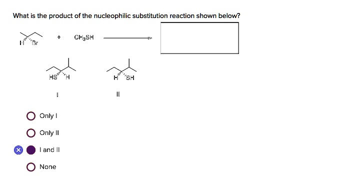 What is the product of the nucleophilic substitution reaction shown below?
+ CH3SH
H Br
HS H
H SH
I
II
Only I
Only II
I and II
None