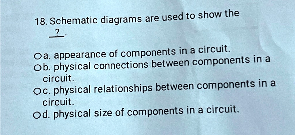 Schematic diagrams are used to show the ?. Oa. appearance of components ...