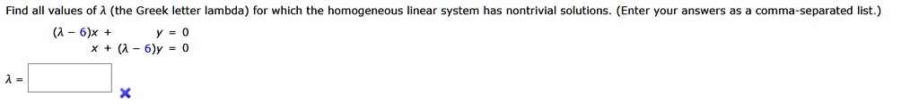 Find all values of (lambda) (the Greek letter lambda) for which the homogeneous linear system has nontrivial solutions. (Enter your answers as a comma-separated list.)
(lambda) = 
((lambda - 6))x + y = 0
x + (lambda - 6)y = 0