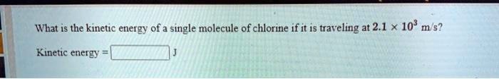 What is the kinetic energy of a single molecule of chlorine if it is traveling at 2.1 × 10^3 m/s?
Kinetic energy = J