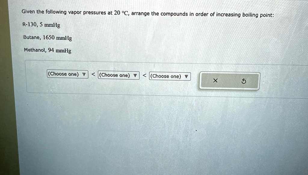Given the following vapor pressures at 20 ^∘C, arrange the compounds in order of increasing boiling point:
R-130, 5 mmHg
Butane, 1650 mmHg
Methanol, 94 mmHg
(Choose one) < (Choose one) < (Choose one)