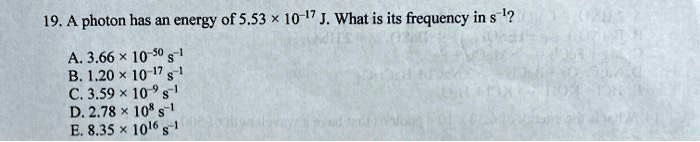 19. A photon has an energy of 5.53 × 10?¹? J. What is its frequency in s?¹?

A. 3.66 × 10??? s?¹
B. 1.20 × 10?¹? s?¹
C. 3.59 × 10?? s?¹
D. 2.78 × 10? s?¹
E. 8.35 × 10¹? s?¹