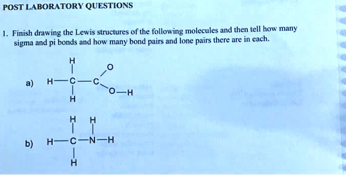 POST LABORATORY QUESTIONS
1. Finish drawing the Lewis structures of the following molecules and then tell how many sigma and pi bonds and how many bond pairs and lone pairs there are in each.