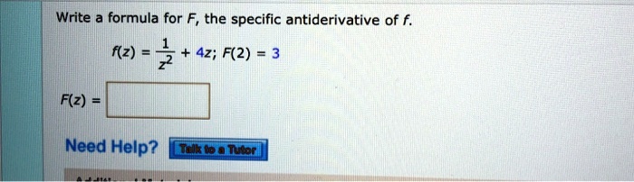 Write a formula for F, the specific antiderivative of f.
f(z) = 1/z^2 + 4z; F(2) = 3
F(z) =