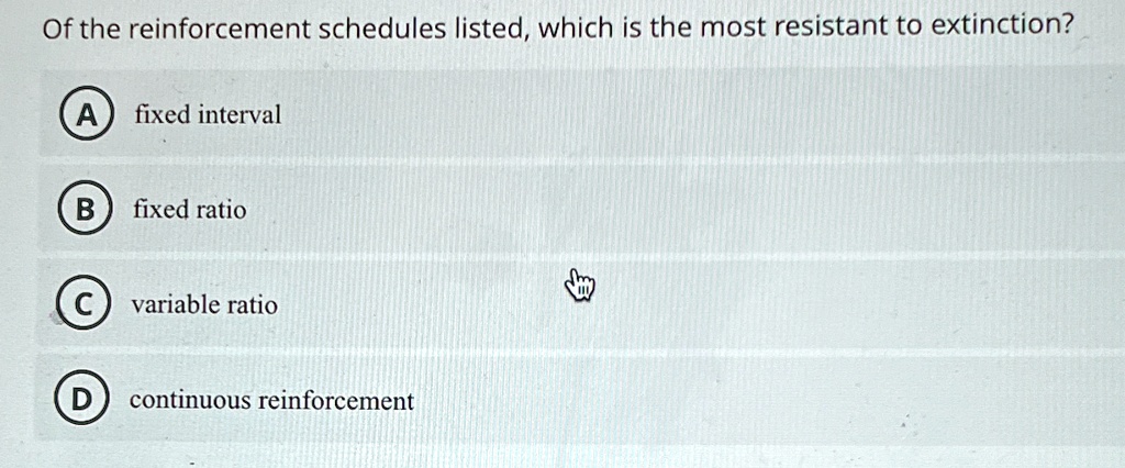Of the reinforcement schedules listed, which is the most resistant to extinction?
A fixed interval
B fixed ratio
C variable ratio
D continuous reinforcement