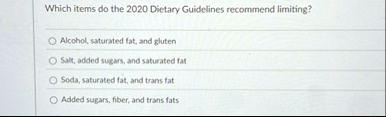 which items do the 2020 dietary guidelines recommend limiting alcohol saturated fat and gluten 5ole added sugars and saturated fat soda saturated fat and trans fat added sugars fiber and tra 54645