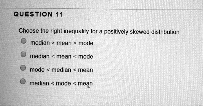Choose the right inequality for a positively skewed distribution
median > mean > mode
median < mean < mode
mode < median < mean
median < mode < mean