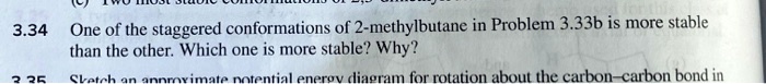 3.34 One of the staggered conformations of 2-methylbutane in Problem 3.33b is more stable than the other. Which one is more stable? Why?
3.35 Sketch an approximate potential energy diagram for rotation about the carbon-carbon bond in