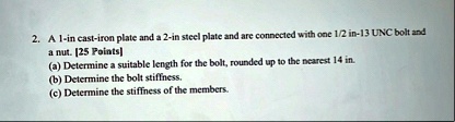 2 a 1 in cast iron plate and a 2 in steel plate and are connected with one 12 in 13 unc bolt and a nut 25 points a determine a suitable length for the bolt rounded up to the nearest 14 in b  36981