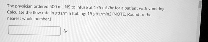 The physician ordered 500 mL NS to infuse at 175 mL/hr for a patient with vomiting. Calculate the flow rate in gtts/min (tubing: 15 gtts/min.) (NOTE: Round to the nearest whole number.)