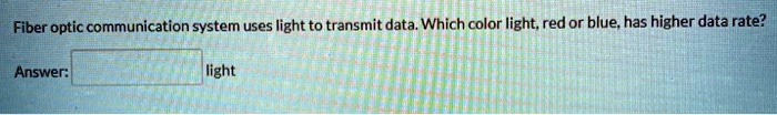 Fiber optic communication system uses light to transmit data. Which color light, red or blue, has higher data rate?
Answer: light