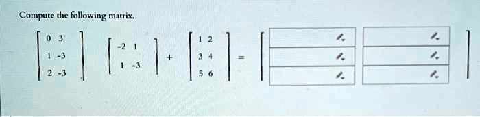 Compute the following matrix.

eginbmatrix 0     3  1     -3  2     -3 endbmatrix eginbmatrix -2     1  1     -3 endbmatrix + eginbmatrix 1     2  3     4  5     6 endbmatrix = eginbmatrix               endbmatrix