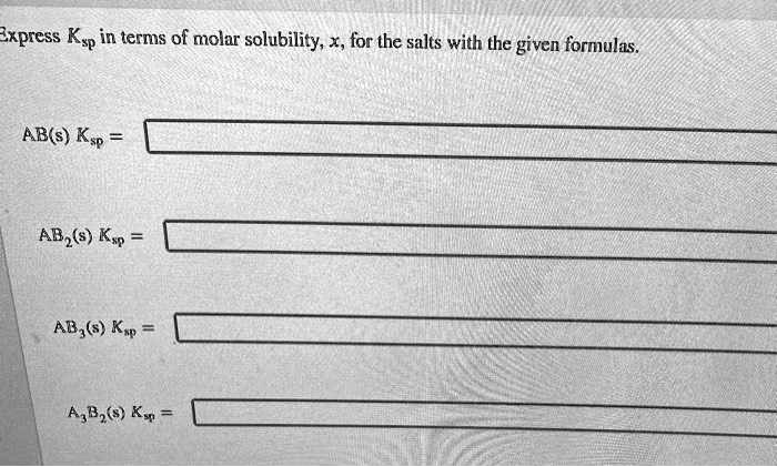 Express Ksp in terms of molar solubility, x, for the salts with the given formulas.
AB(s) Ksp =
AB2(s) Ksp =
AB3(s) Ksp =
A3B2(s) Ksp =