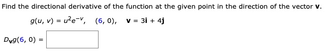 Find the directional derivative of the function at the given point in the direction of the vector v.
g(u, v) = u^2e^-v, (6, 0), v = 3i + 4j
Dv g(6, 0) =