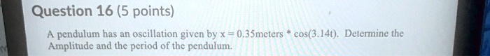 question 16 5 points pendulum has an oscillation given by x 03smeters cos3144 determine the amplitude and the period of the pendulum 81574