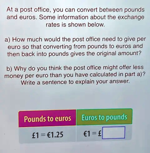 SOLVED: At a post office, you can convert between pounds and euros. Some  information about the exchange rates is shown below: a) How much would the post  office need to give per