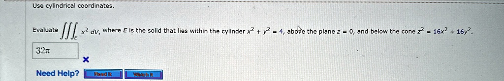 Use cylindrical coordinates.

Evaluate x^2  dV, where E is the solid that lies within the cylinder x^2 + y^2 = 4, above the plane z = 0, and below the cone z^2 = 16x^2 + 16y^2.