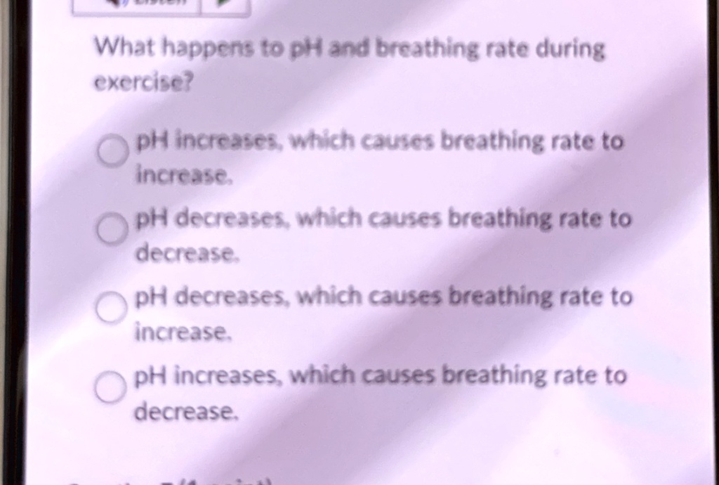 What happens to pH and breathing rate during
exercise?

pH increases, which causes breathing rate to
increase.

pH decreases, which causes breathing rate to
decrease.

pH decreases, which causes breathing rate to
increase.

pH increases, which causes breathing rate to
decrease.