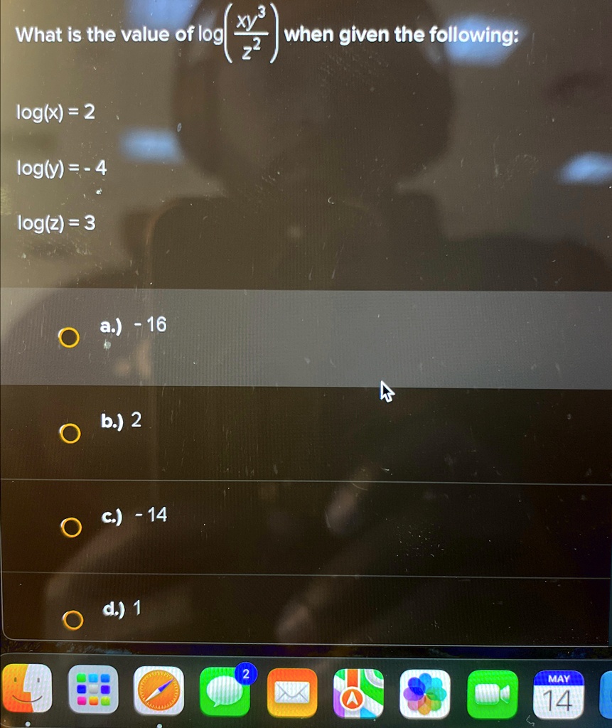 What is the value of log((xy^3)/(z^2)) when given the following:
log(x) = 2
log(y) = -4
log(z) = 3
a.) -16
b.) 2
c.) -14
d.) 1