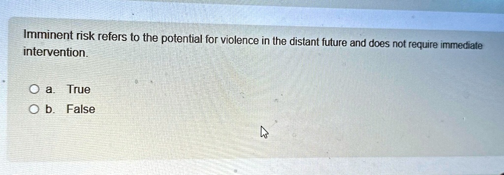 Imminent risk refers to the potential for violence in the distant future and does not require immediate intervention.
a. True
b. False