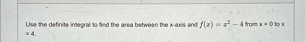 Use the definite integral to find the area between the x-axis and f(x) = x^2 - 4 from x = 0 to x = 4.